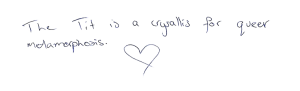 The Tit is a crysallis for queer metamorphosis [drawing of a heart].